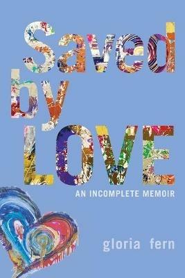 Saved by LOVE: An Incomplete Memoir - Gloria Fern - cover