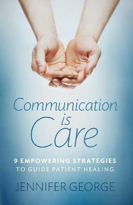 Communication is Care: 9 Empowering Strategies to Guide Patient Healing - Jennifer George - cover