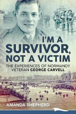 I'm a Survivor, Not a Victim: The Experiences of Normandy Veteran George Carvell - Amanda Shepherd - cover