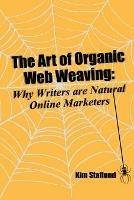 The Art of Organic Web Weaving: Why Writers are Natural Online Marketers - Kim Staflund - cover