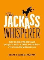 The Jackass Whisperer: How to deal with the worst people at work, at home and online-even when the Jackass is you - Scott Stratten,Alison Stratten - cover
