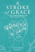 A Stroke of Grace: A Guide to Understanding and Living With an Acquired Brain Injury - Julianne Heagy - cover