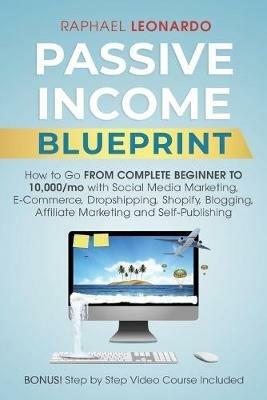 Passive Income Blueprint: How To Go From Complete Beginner To 10000/Mo With Social Media Marketing, ECommerce, Dropshipping, Shopify, Blogging, Affiliate Marketing And SelfPublishing - Raphael Leonardo - cover