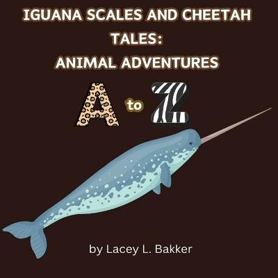 Iguana Scales and Cheetah Tales: Animal Adventures A to Z - Lacey L Bakker - cover