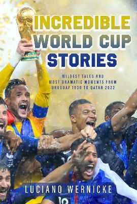 Incredible World Cup Stories: Wildest Tales and Most Dramatic Moments from Uruguay 1930 to Qatar 2022 - Lucinao Wernicke - cover