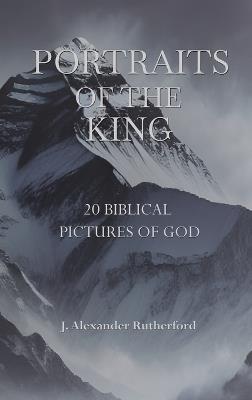 Portraits of the King: 20 Biblical Pictures of God - J Alexander Rutherford - cover