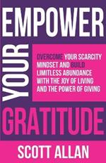 Empower Your Gratitude: Overcome Your Scarcity Mindset and Build Limitless Abundance with the Joy of Living and the Power of Giving