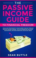 The Passive Income Guide to Financial Freedom: Ideas and Strategies to Make Money Online Through Multiple Income Streams - Affiliate Marketing, Blogging, Dropshipping, Network Marketing and Social Media.