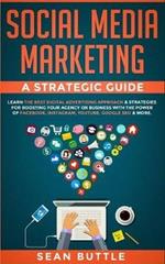 Social Media Marketing a Strategic Guide: Learn the Best Digital Advertising Approach   Strategies for Boosting Your Agency or Business with the Power of Facebook, Instagram, Youtube, Google SEO & More.