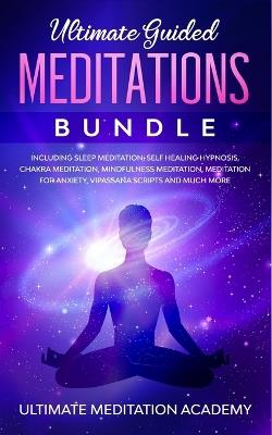 Ultimate Guided Meditations Bundle: Including Sleep Meditation, Self Healing Hypnosis, Chakra Meditation, Mindfulness Meditation, Meditation for Anxiety, Vipassana Scripts and Much More - Ultimate Meditation Academy - cover