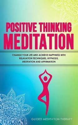 Positive Thinking Meditation: Change Your Life and Achieve Happiness with Relaxation Techniques, Hypnosis, Meditation and Affirmation - Guided Meditation Therapy - cover