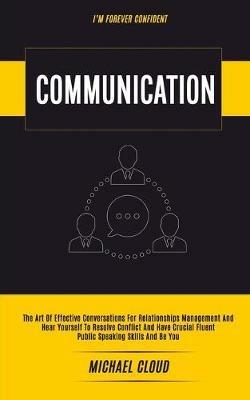 Communication: The Art of Effective Conversations For Relationships Management And Hear Yourself To Resolve Conflict And Have Crucial Fluent Public Speaking Skills And Be You (I'm forever confident) - Michael Cloud - cover