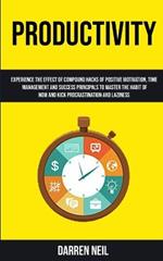 Productivity: Experience The Effect Of Compound Hacks Of Positive Motivation, Time Management And Success Principals To Master The Habit Of Now And Kick Procrastination And Laziness