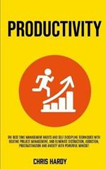 Productivity: The Best Time Management Habits And Self Discipline Techniques With Routine Project Management, And Eliminate Distraction, Addiction, Procrastination And Anxiety With Powerful Mindset