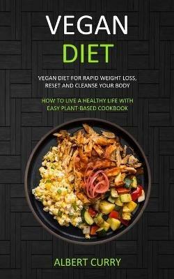 Vegan Diet: Vegan Diet for Rapid Weight Loss, Reset and Cleanse Your Body (How to Live a Healthy Life With Easy Plant-based Cookbook) - Albert Curry - cover