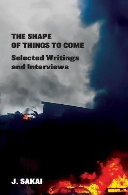 The Shape of Things to Come: Selected Writings & Interviews - J Sakai - cover