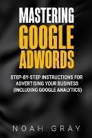 Mastering Google AdWords: Step-by-Step Instructions for Advertising Your Business (Including Google Analytics) - Noah Gray - cover