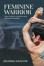 Feminine Warrior: Your Guide to Intuition & Feminine Wisdom