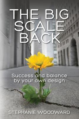 The Big Scale Back: Success and Balance by Your Own Design - Stephanie Woodward - cover