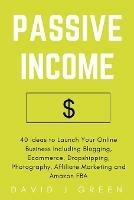 Passive Income: 40 Ideas to Launch Your Online Business Including Blogging, Ecommerce, Dropshipping, Photography, Affiliate Marketing and Amazon FBA - David J Green - cover