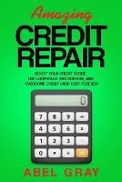 Amazing Credit Repair: Boost Your Credit Score, Use Loopholes (Section 609), and Overcome Credit Card Debt Forever - Abel Gray - cover