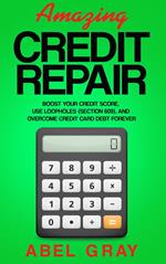 Amazing Credit Repair: Boost Your Credit Score, Use Loopholes (Section 609), and Overcome Credit Card Debt Forever