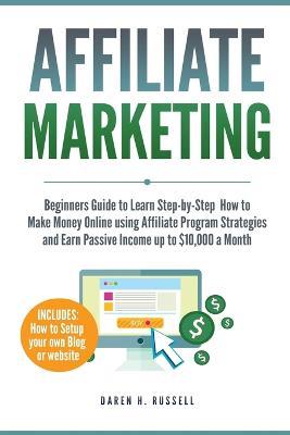 Affiliate Marketing: Beginners Guide to Learn Step-by-Step How to Make Money Online using Affiliate Program Strategies and Earn Passive Income up to $10,000 a Month (PLUS: Setting Up your Blog) - Daren H Russell - cover