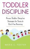 Toddler Discipline: Proven Toddler Discipline Strategies for Stress & Guilt-Free Parenting - Marie C Foster - cover