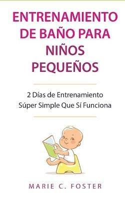 Entrenamiento de Bano para Ninos Pequenos [Toddler Potty Training]: 2 Dias de Entrenamiento Super Simple Que Si Funciona [Incredibly Simple 2-Day Potty Training That Works] - Marie C Foster - cover