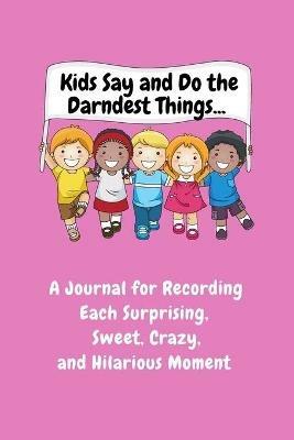 Kids Say and Do the Darndest Things (Pink Cover): A Journal for Recording Each Sweet, Silly, Crazy and Hilarious Moment - Sharon Purtill - cover
