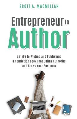 Entrepreneur to Author: 5 Steps to Writing and Publishing a Nonfiction Book That Builds Authority and Grows Your Business - Scott A MacMillan - cover