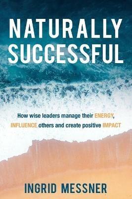 Naturally Successful: How Wise Leaders Manage Their Energy, Influence Others and Create Positive Impact - Ingrid Messner - cover