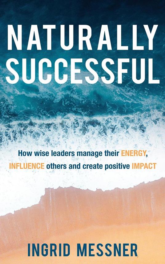 Naturally Successful: How Wise Leaders Manage Their Energy, Influence Others and Create Positive Impact