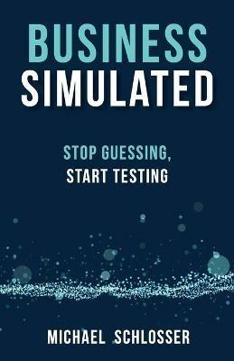 Business Simulated: Stop Guessing, Start Testing - Michael Schlosser - cover