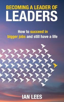 Becoming a Leader of Leaders: How to Succeed in Bigger Jobs and Still Have a Life - Ian Lees - cover