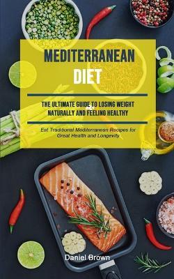 Mediterranean Diet: The Ultimate Guide To Losing Weight Naturally And Feeling Healthy (Eat Traditional Mediterranean Recipes For Great Health And Longevity) - Daniel Brown - cover