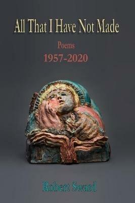 All That I Have Not Made: Poems 1957 - 2020 - Robert Sward - cover