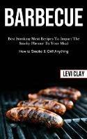 Barbeque: Best Smoking Meat Recipes To Impact The Smoky Flavour To Your Meal (How to Smoke & Grill Anything) - Levi Clay - cover