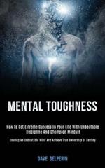 Mental Toughness: How to Get Extreme Success in Your Life With Unbeatable Discipline and Champion Mindset (Develop an Unbeatable Mind and Achieve True Ownership of Destiny)