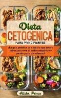 Dieta Cetogenica Para Principiantes: !La Guia Practica Con Todo lo Que Debes Saber Para Vivir al Estilo Cetogenico y Perder Peso Sin Esfuerzo!