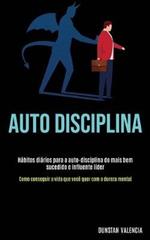 Auto Disciplina: Habitos diarios para a auto-disciplina do mais bem sucedido e influente lider (Como conseguir a vida que voce quer com a dureza mental)