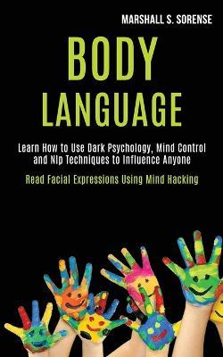 Body Language: Learn How to Use Dark Psychology, Mind Control and Nlp Techniques to Influence Anyone (Read Facial Expressions Using Mind Hacking) - Marshall S Sorense - cover
