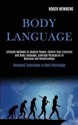 Body Language: Ultimate Methods to Analyze People, Control Your Emotions and Body Language, Leverage Persuasion in Business and Relationships (Advanced Techniques in Dark Psychology) - Roger Newberg - cover
