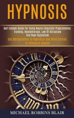 Hypnosis: Self Esteem Guide for Using Neuro Linguistic Programming Training, Hypnotherapy, Law of Attraction and Real Hypnotism (Use Manipulation to Hypnotize and Mind Control to Influence Anyone) - Michael Robbins Blair - cover