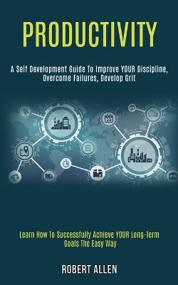 Productivity: A Self Development Guide to Improve Your Discipline, Overcome Failures, Develop Grit (Learn How to Successfully Achieve Your Long-term Goals the Easy Way) - Robert Allen - cover