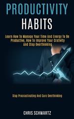 Productivity Habits: Learn How to Manage Your Time and Energy to Be Productive, How to Improve Your Crativity and Stop Overthinking (Stop Procrastinating and Cure Overthinking)