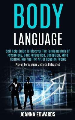 Body Language: Self Help Guide to Discover the Fundamentals of Psychology, Dark Persuasion, Deception, Mind Control, Nlp and the Art of Reading People (Proven Persuasion Methods Unleashed) - Joanna Edwards - cover