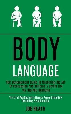 Body Language: Self Development Guide to Mastering the Art of Persuasion and Building a Better Life via Nlp and Hypnosis (The Art of Reading and Influence People Using Dark Psychology & Manipulation) - Joe Heath - cover