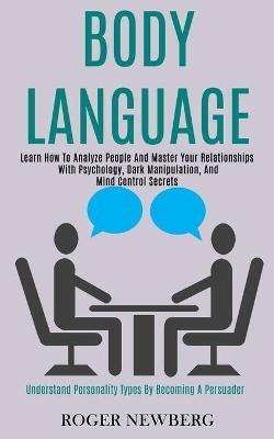 Body Language: Learn How to Analyze People and Master Your Relationships With Psychology, Dark Manipulation, and Mind Control Secrets (Understand Personality Types by Becoming a Persuader) - Roger Newberg - cover