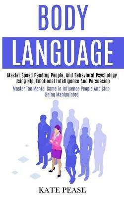 Body Language: Master Speed Reading People, and Behavioral Psychology Using Nlp, Emotional Intelligence and Persuasion (Master the Mental Game to Influence People and Stop Being Manipulated) - Kate Pease - cover